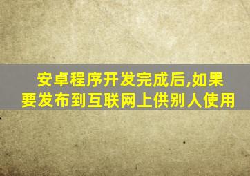 安卓程序开发完成后,如果要发布到互联网上供别人使用