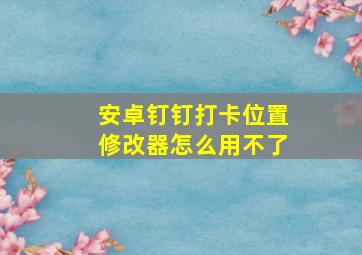 安卓钉钉打卡位置修改器怎么用不了