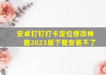 安卓钉钉打卡定位修改神器2023版下载安装不了