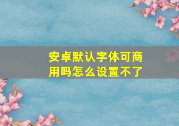 安卓默认字体可商用吗怎么设置不了