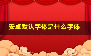 安卓默认字体是什么字体