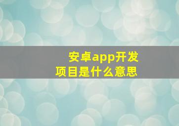 安卓app开发项目是什么意思