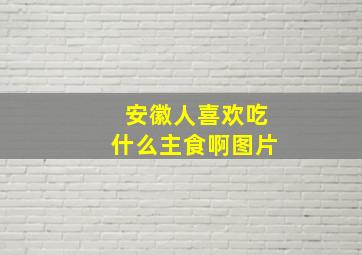 安徽人喜欢吃什么主食啊图片