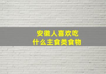 安徽人喜欢吃什么主食类食物