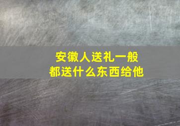 安徽人送礼一般都送什么东西给他