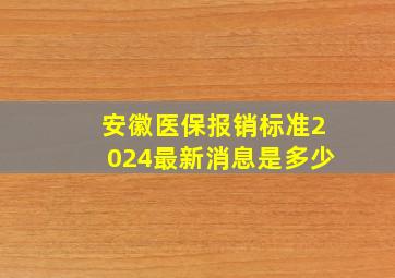 安徽医保报销标准2024最新消息是多少