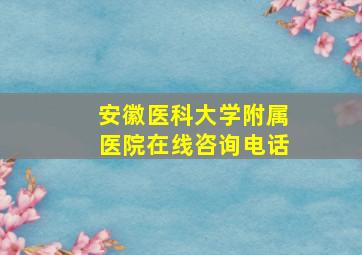 安徽医科大学附属医院在线咨询电话