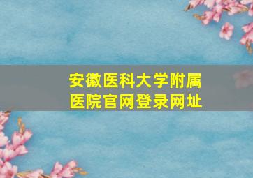 安徽医科大学附属医院官网登录网址