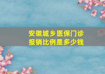 安徽城乡医保门诊报销比例是多少钱