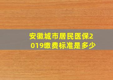 安徽城市居民医保2019缴费标准是多少