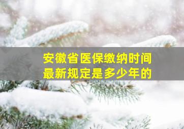 安徽省医保缴纳时间最新规定是多少年的