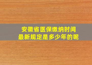 安徽省医保缴纳时间最新规定是多少年的呢