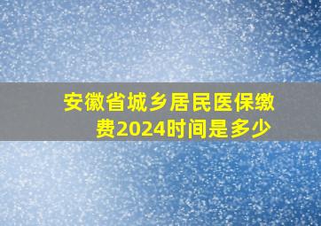 安徽省城乡居民医保缴费2024时间是多少