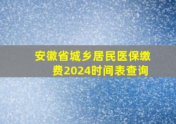 安徽省城乡居民医保缴费2024时间表查询