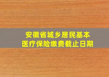 安徽省城乡居民基本医疗保险缴费截止日期