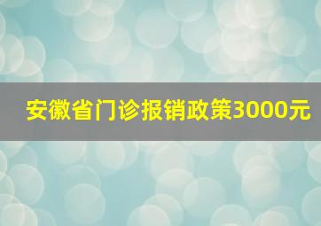 安徽省门诊报销政策3000元