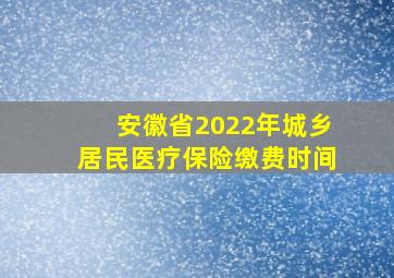 安徽省2022年城乡居民医疗保险缴费时间