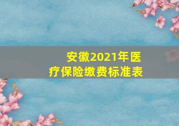 安徽2021年医疗保险缴费标准表