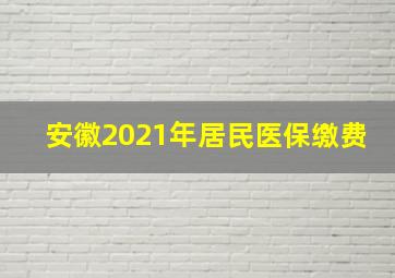 安徽2021年居民医保缴费