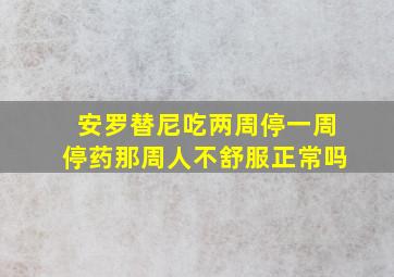 安罗替尼吃两周停一周停药那周人不舒服正常吗