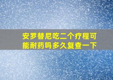 安罗替尼吃二个疗程可能耐药吗多久复查一下