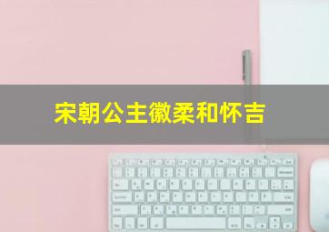 宋朝公主徽柔和怀吉