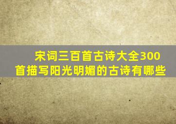 宋词三百首古诗大全300首描写阳光明媚的古诗有哪些