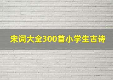 宋词大全300首小学生古诗