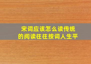 宋词应该怎么读传统的阅读往往按词人生平