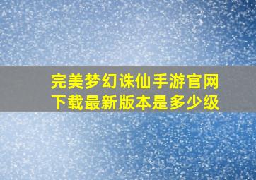 完美梦幻诛仙手游官网下载最新版本是多少级