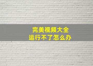 完美视频大全运行不了怎么办