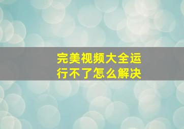 完美视频大全运行不了怎么解决