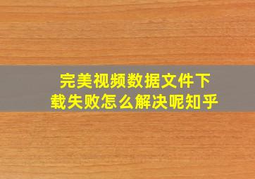 完美视频数据文件下载失败怎么解决呢知乎