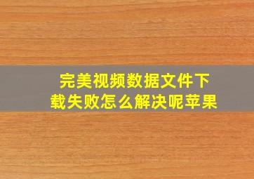 完美视频数据文件下载失败怎么解决呢苹果