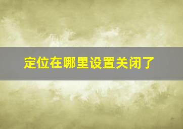 定位在哪里设置关闭了