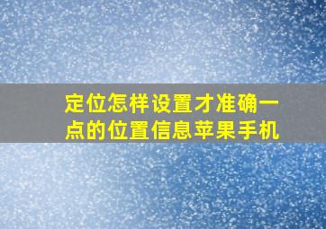 定位怎样设置才准确一点的位置信息苹果手机