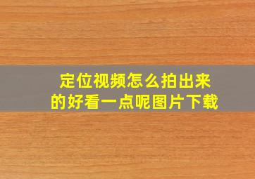 定位视频怎么拍出来的好看一点呢图片下载