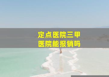 定点医院三甲医院能报销吗