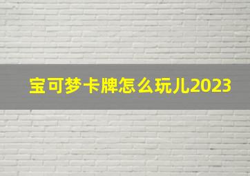 宝可梦卡牌怎么玩儿2023