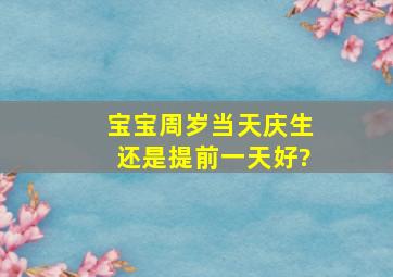 宝宝周岁当天庆生还是提前一天好?