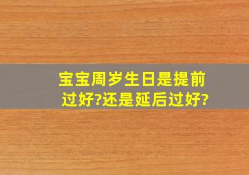 宝宝周岁生日是提前过好?还是延后过好?