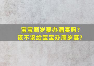 宝宝周岁要办酒宴吗?该不该给宝宝办周岁宴?