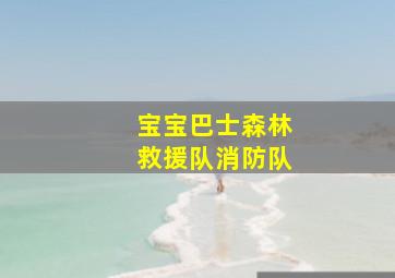 宝宝巴士森林救援队消防队