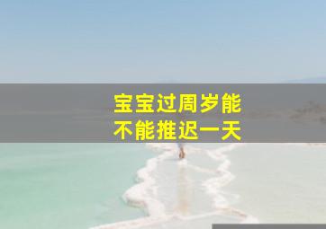 宝宝过周岁能不能推迟一天