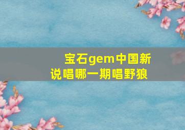 宝石gem中国新说唱哪一期唱野狼