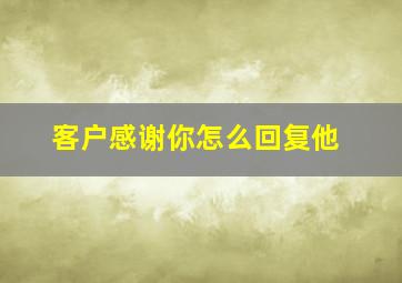 客户感谢你怎么回复他