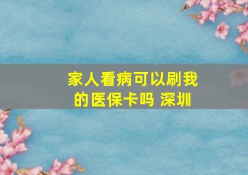 家人看病可以刷我的医保卡吗 深圳