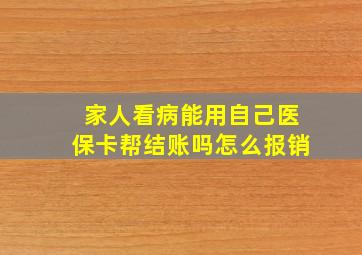 家人看病能用自己医保卡帮结账吗怎么报销