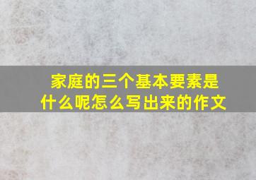 家庭的三个基本要素是什么呢怎么写出来的作文