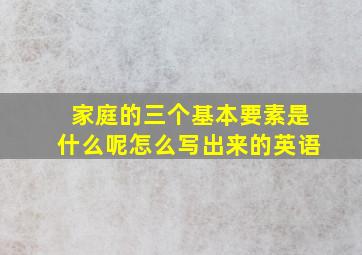 家庭的三个基本要素是什么呢怎么写出来的英语